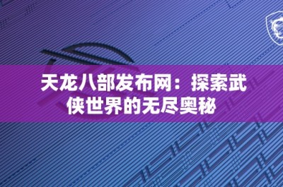 天龙八部发布网：探索武侠世界的无尽奥秘