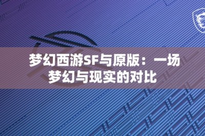 梦幻西游SF与原版：一场梦幻与现实的对比