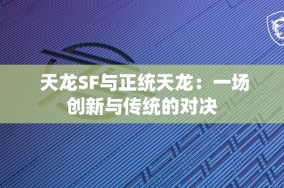 天龙SF与正统天龙：一场创新与传统的对决