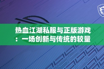 热血江湖私服与正版游戏：一场创新与传统的较量