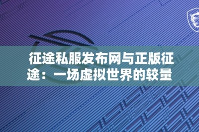 征途私服发布网与正版征途：一场虚拟世界的较量