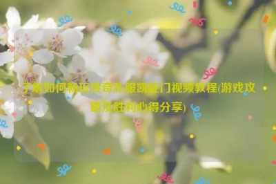 了解如何畅玩传奇私服凯旋门视频教程(游戏攻略及胜利心得分享)