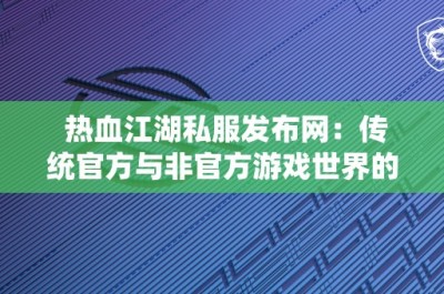 热血江湖私服发布网：传统官方与非官方游戏世界的对比