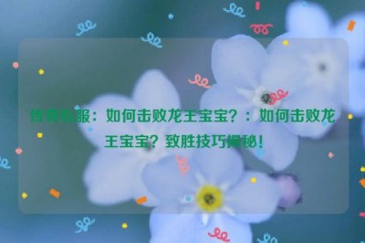 传奇私服：如何击败龙王宝宝？：如何击败龙王宝宝？致胜技巧揭秘！