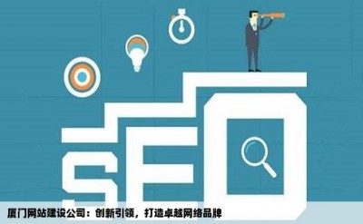 厦门网站建设公司：创新引领，打造卓越网络品牌