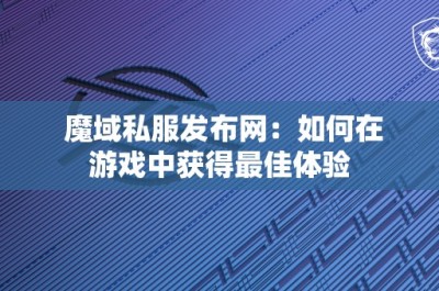 魔域私服发布网：如何在游戏中获得最佳体验