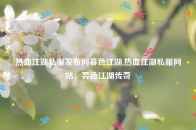 热血江湖私服发布网暮色江湖,热血江湖私服网站：暮色江湖传奇