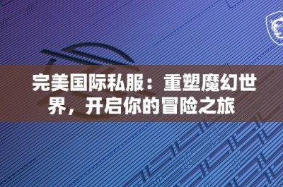 完美国际私服：重塑魔幻世界，开启你的冒险之旅