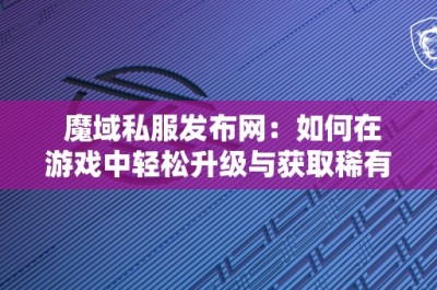 魔域私服发布网：如何在游戏中轻松升级与获取稀有装备