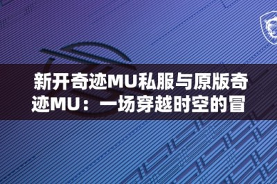 新开奇迹MU私服与原版奇迹MU：一场穿越时空的冒险之旅