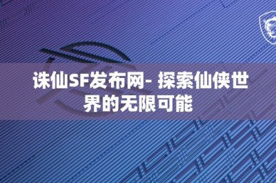 诛仙SF发布网- 探索仙侠世界的无限可能