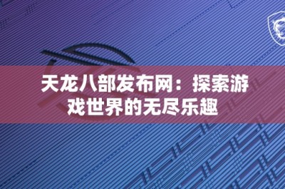 天龙八部发布网：探索游戏世界的无尽乐趣