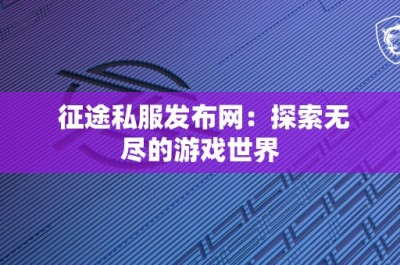 征途私服发布网：探索无尽的游戏世界