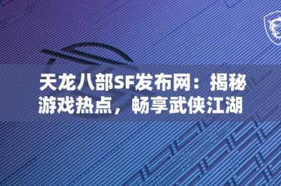 天龙八部SF发布网：揭秘游戏热点，畅享武侠江湖