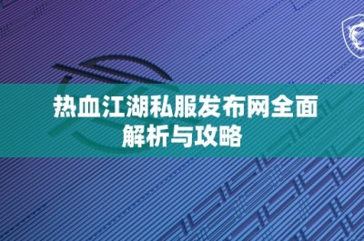 热血江湖私服发布网全面解析与攻略