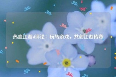 热血江湖sf评论：玩转游戏，共创江湖传奇