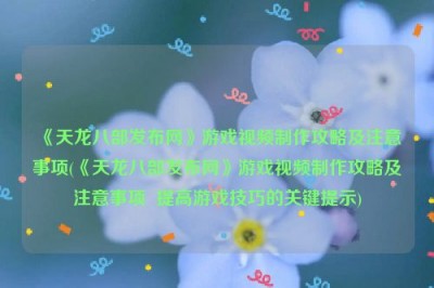 《天龙八部发布网》游戏视频制作攻略及注意事项(《天龙八部发布网》游戏视频制作攻略及注意事项  提高游戏技巧的关键提示)