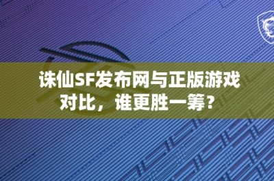 诛仙SF发布网与正版游戏对比，谁更胜一筹？