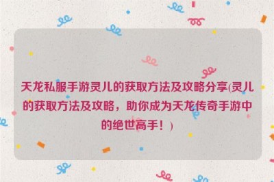 天龙私服手游灵儿的获取方法及攻略分享(灵儿的获取方法及攻略，助你成为天龙传奇手游中的绝世高手！)