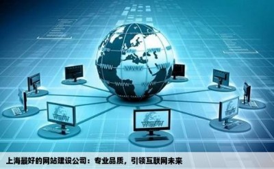 上海最好的网站建设公司：专业品质，引领互联网未来