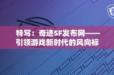 特写：奇迹SF发布网——引领游戏新时代的风向标