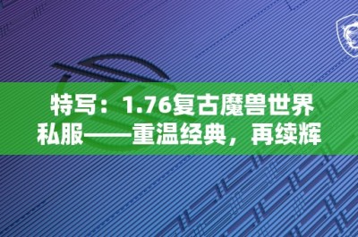 特写：1.76复古魔兽世界私服——重温经典，再续辉煌