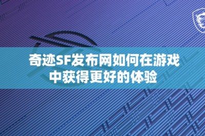 奇迹SF发布网如何在游戏中获得更好的体验