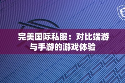 完美国际私服：对比端游与手游的游戏体验