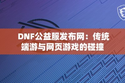 DNF公益服发布网：传统端游与网页游戏的碰撞