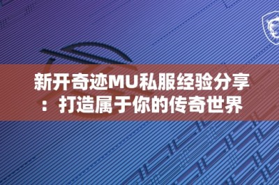 新开奇迹MU私服经验分享：打造属于你的传奇世界