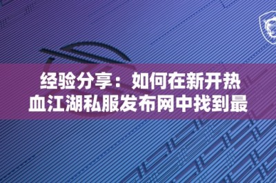 经验分享：如何在新开热血江湖私服发布网中找到最适合你的游戏