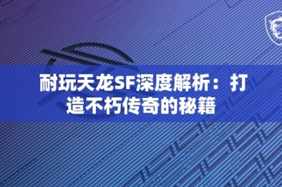 耐玩天龙SF深度解析：打造不朽传奇的秘籍