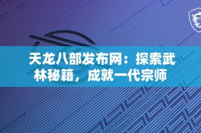 天龙八部发布网：探索武林秘籍，成就一代宗师