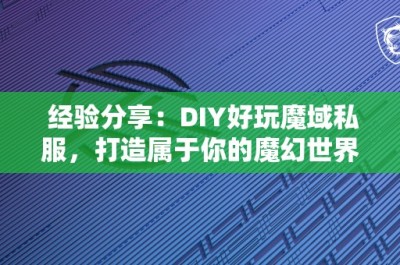 经验分享：DIY好玩魔域私服，打造属于你的魔幻世界