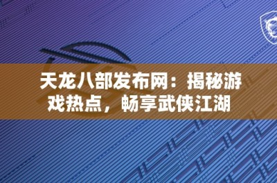 天龙八部发布网：揭秘游戏热点，畅享武侠江湖