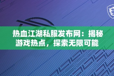 热血江湖私服发布网：揭秘游戏热点，探索无限可能