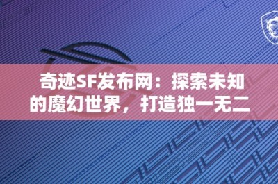 奇迹SF发布网：探索未知的魔幻世界，打造独一无二的角色