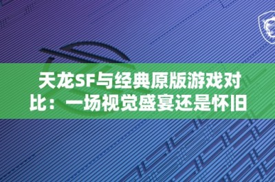 天龙SF与经典原版游戏对比：一场视觉盛宴还是怀旧之旅？