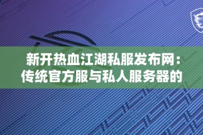 新开热血江湖私服发布网：传统官方服与私人服务器的对比