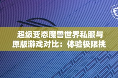 超级变态魔兽世界私服与原版游戏对比：体验极限挑战与创新乐趣