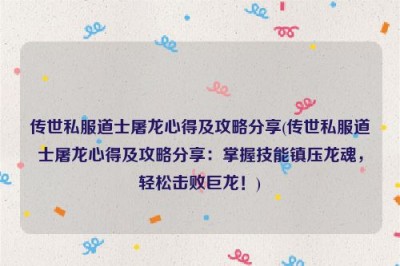 传世私服道士屠龙心得及攻略分享(传世私服道士屠龙心得及攻略分享：掌握技能镇压龙魂，轻松击败巨龙！)