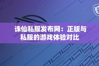 诛仙私服发布网：正版与私服的游戏体验对比