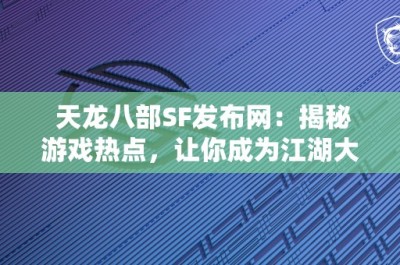 天龙八部SF发布网：揭秘游戏热点，让你成为江湖大侠