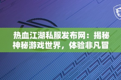 热血江湖私服发布网：揭秘神秘游戏世界，体验非凡冒险之旅