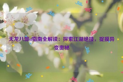 天龙八部sf指南全解读：探索江湖绝技，捉摸异变奥秘