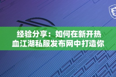 经验分享：如何在新开热血江湖私服发布网中打造你的传奇