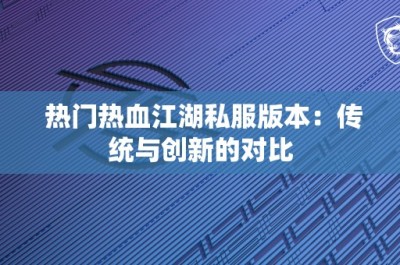 热门热血江湖私服版本：传统与创新的对比