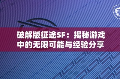 破解版征途SF：揭秘游戏中的无限可能与经验分享