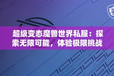 超级变态魔兽世界私服：探索无限可能，体验极限挑战