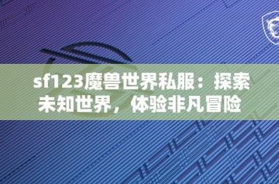 sf123魔兽世界私服：探索未知世界，体验非凡冒险